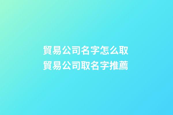 貿易公司名字怎么取 貿易公司取名字推薦